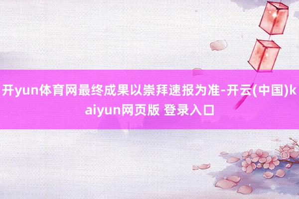 开yun体育网最终成果以崇拜速报为准-开云(中国)kaiyun网页版 登录入口