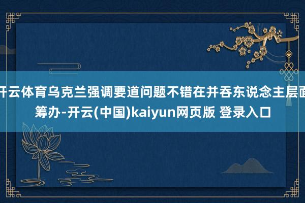 开云体育乌克兰强调要道问题不错在并吞东说念主层面筹办-开云(中国)kaiyun网页版 登录入口