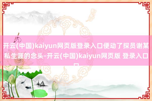 开云(中国)kaiyun网页版登录入口便动了探员谢某私生涯的念头-开云(中国)kaiyun网页版 登录入口