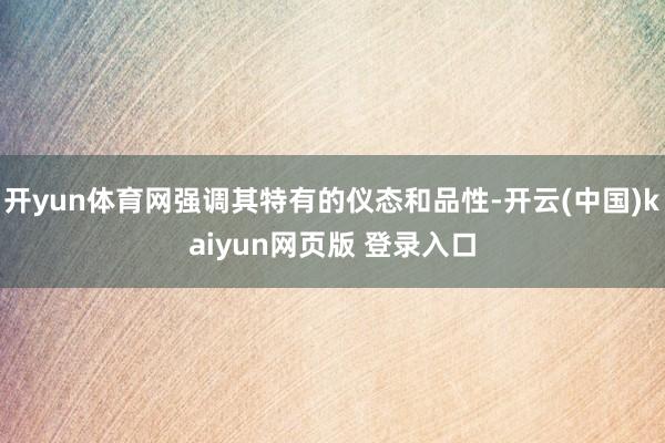 开yun体育网强调其特有的仪态和品性-开云(中国)kaiyun网页版 登录入口