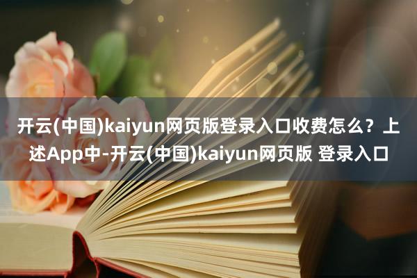 开云(中国)kaiyun网页版登录入口　　收费怎么？　　上述App中-开云(中国)kaiyun网页版 登录入口