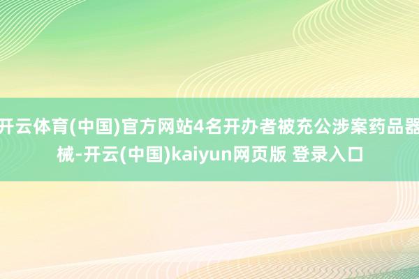 开云体育(中国)官方网站4名开办者被充公涉案药品器械-开云(中国)kaiyun网页版 登录入口