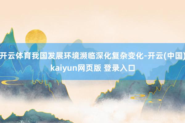 开云体育我国发展环境濒临深化复杂变化-开云(中国)kaiyun网页版 登录入口