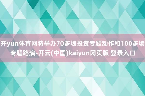 开yun体育网将举办70多场投资专题动作和100多场专题路演-开云(中国)kaiyun网页版 登录入口