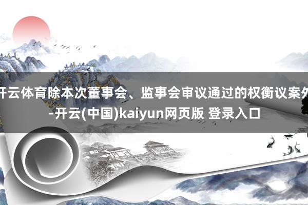 开云体育除本次董事会、监事会审议通过的权衡议案外-开云(中国)kaiyun网页版 登录入口
