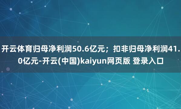 开云体育归母净利润50.6亿元；扣非归母净利润41.0亿元-开云(中国)kaiyun网页版 登录入口