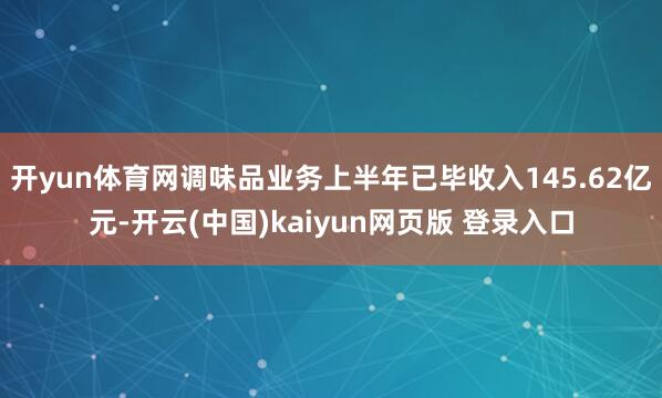 开yun体育网调味品业务上半年已毕收入145.62亿元-开云(中国)kaiyun网页版 登录入口