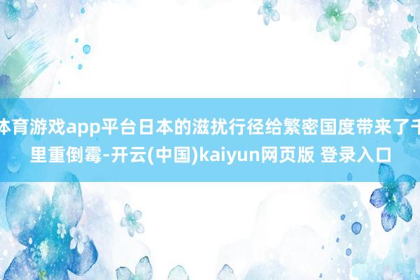 体育游戏app平台日本的滋扰行径给繁密国度带来了千里重倒霉-开云(中国)kaiyun网页版 登录入口