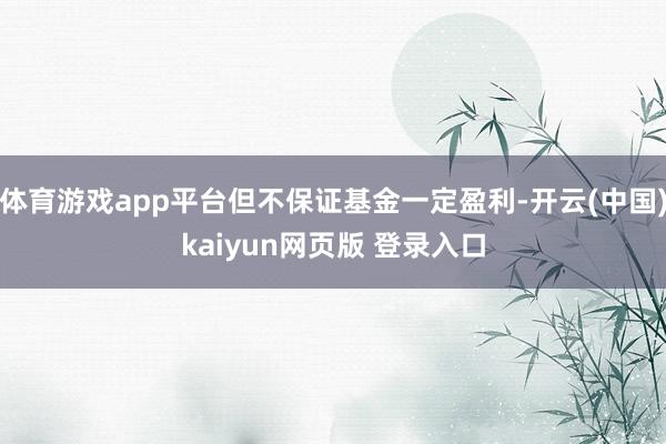 体育游戏app平台但不保证基金一定盈利-开云(中国)kaiyun网页版 登录入口