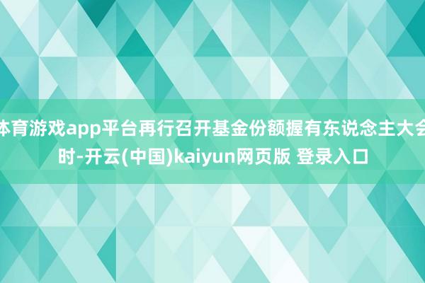 体育游戏app平台再行召开基金份额握有东说念主大会时-开云(中国)kaiyun网页版 登录入口