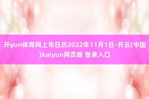 开yun体育网上市日历2022年11月1日-开云(中国)kaiyun网页版 登录入口