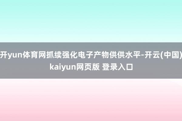 开yun体育网抓续强化电子产物供供水平-开云(中国)kaiyun网页版 登录入口