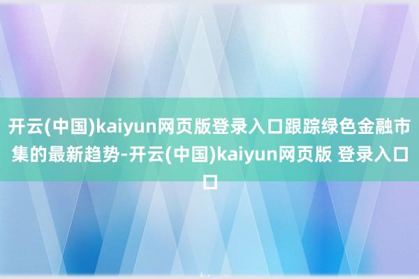 开云(中国)kaiyun网页版登录入口跟踪绿色金融市集的最新趋势-开云(中国)kaiyun网页版 登录入口