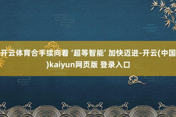 开云体育合手续向着 ‘超等智能’ 加快迈进-开云(中国)kaiyun网页版 登录入口