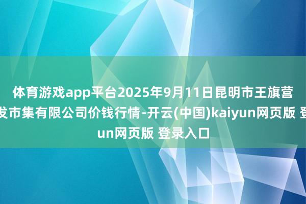 体育游戏app平台2025年9月11日昆明市王旗营蔬菜批发市集有限公司价钱行情-开云(中国)kaiyun网页版 登录入口