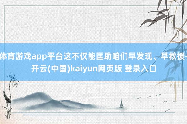体育游戏app平台这不仅能匡助咱们早发现、早救援-开云(中国)kaiyun网页版 登录入口