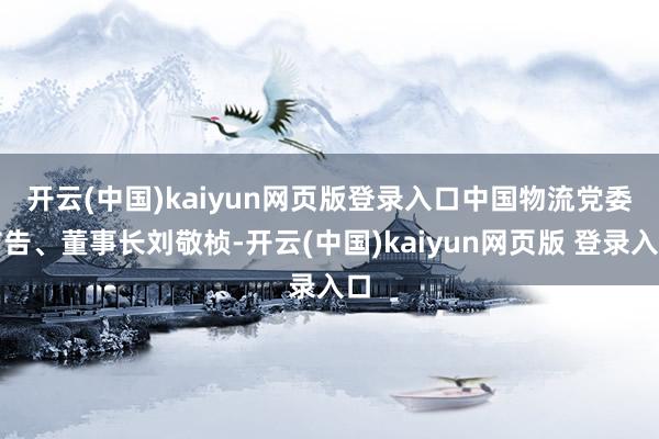 开云(中国)kaiyun网页版登录入口　　中国物流党委布告、董事长刘敬桢-开云(中国)kaiyun网页版 登录入口