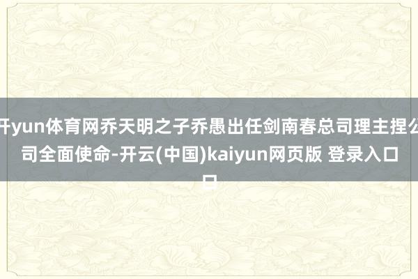 开yun体育网乔天明之子乔愚出任剑南春总司理主捏公司全面使命-开云(中国)kaiyun网页版 登录入口