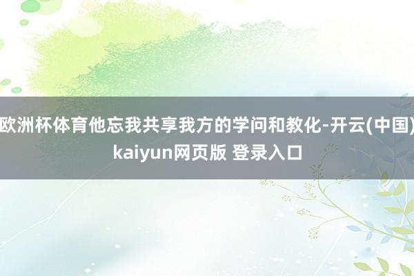 欧洲杯体育他忘我共享我方的学问和教化-开云(中国)kaiyun网页版 登录入口