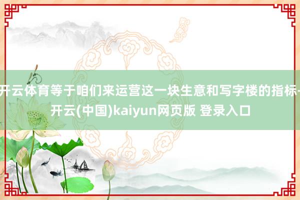 开云体育等于咱们来运营这一块生意和写字楼的指标-开云(中国)kaiyun网页版 登录入口