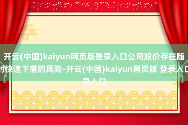 开云(中国)kaiyun网页版登录入口公司股价存在随时快速下落的风险-开云(中国)kaiyun网页版 登录入口
